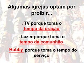Algumas igrejas optam por
proibir...
. TV porque toma o
_______________
. Lazer porque toma o
__________________
. ______ porque toma o tempo do
serviço
tempo da oração
tempo da comunhão
Hobby
 