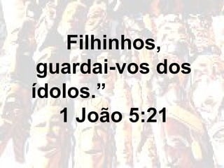 Filhinhos,
guardai-vos dos
ídolos.”
1 João 5:21
 