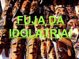 FUJA DA
IDOLATRIA!
 