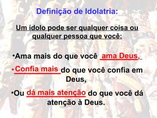 Definição de Idolatria:
Um ídolo pode ser qualquer coisa ou
qualquer pessoa que você:
•Ama mais do que você _________,
•___________do que você confia em
Deus,
•Ou ______________ do que você dá
atenção à Deus.
ama Deus
Confia mais
dá mais atenção
 
