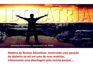 Matéria da Revista Adventista mostrando uma posição
de idolatria ao sol em uma de suas matérias.
Interessante essa abordagem pela revista porque....
 