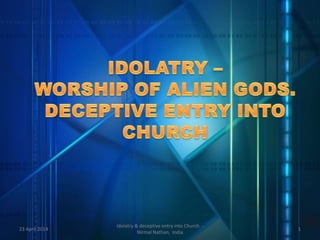 23 April 2014 1
Idolatry & deceptive entry into Church. -
Nirmal Nathan, India
 