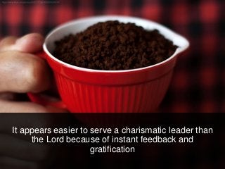 It appears easier to serve a charismatic leader than
the Lord because of instant feedback and
gratification
 