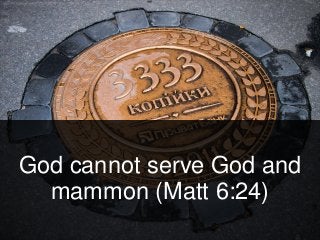 God cannot serve God and
mammon (Matt 6:24)
 