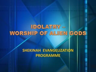 IDOLATRY –                       WORSHIP OF ALIEN GODS SHEKINAH  EVANGELIZATION PROGRAMME 