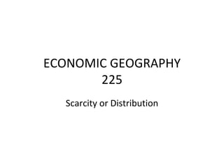 ECONOMIC GEOGRAPHY
       225
  Scarcity or Distribution
 