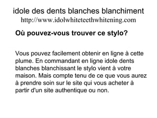 idole des dents blanches blanchiment
http://www.idolwhiteteethwhitening.com
Où pouvez-vous trouver ce stylo?
Vous pouvez facilement obtenir en ligne à cette
plume. En commandant en ligne idole dents
blanches blanchissant le stylo vient à votre
maison. Mais compte tenu de ce que vous aurez
à prendre soin sur le site qui vous acheter à
partir d'un site authentique ou non.
 