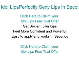 Idol LipsPerfectly Sexy Lips in Seconds Click Here to Claim your  Idol Lips Free Trial Offer Get Sexier Fuller Lips Feel More Confident and Powerful Easy to apply and works in Seconds Click Here to Claim your  Idol Lips Free Trial Offer 