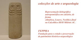 colecções de arte e arqueologia
Representação idolográfica
antropomórfica em calcário, de
forma
cilíndrica, Loures, Neolítico final
ou Calcolítico III/II Milénio AC.

FEPPHA
Fundação para o estudo e preservação
do património histórico-arqueológico

 