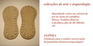 colecções de arte e arqueologia
Reprodução votiva em calcário de
par de rastos de sandálias,
Oeiras, Neolítico final ou
Calcolítico, fins do III Milénio
AC.

FEPPHA
Fundação para o estudo e preservação
do património histórico-arqueológico

 