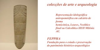 colecções de arte e arqueologia
Representação idolográfica
antropomórfica em calcário de
forma
hemicónica, Loures, Neolítico
final ou Calcolítico III/II Milénio
AC.

FEPPHA
Fundação para o estudo e preservação
do património histórico-arqueológico

 