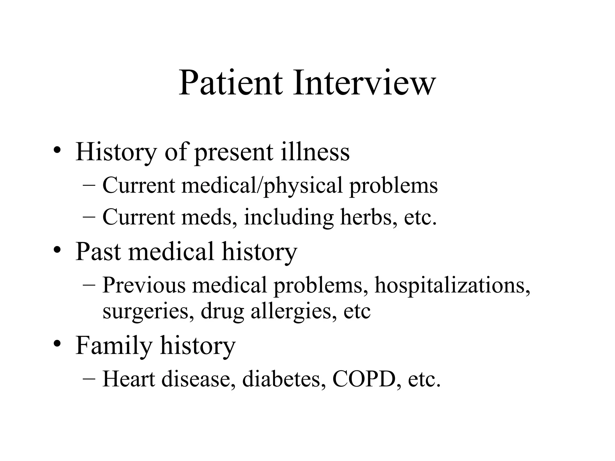 Patient Interview
• History of present illness
  – Current medical/physical problems
  – Current meds, including herbs, etc.
• Past medical history
  – Previous medical problems, hospitalizations,
    surgeries, drug allergies, etc
• Family history
  – Heart disease, diabetes, COPD, etc.
 