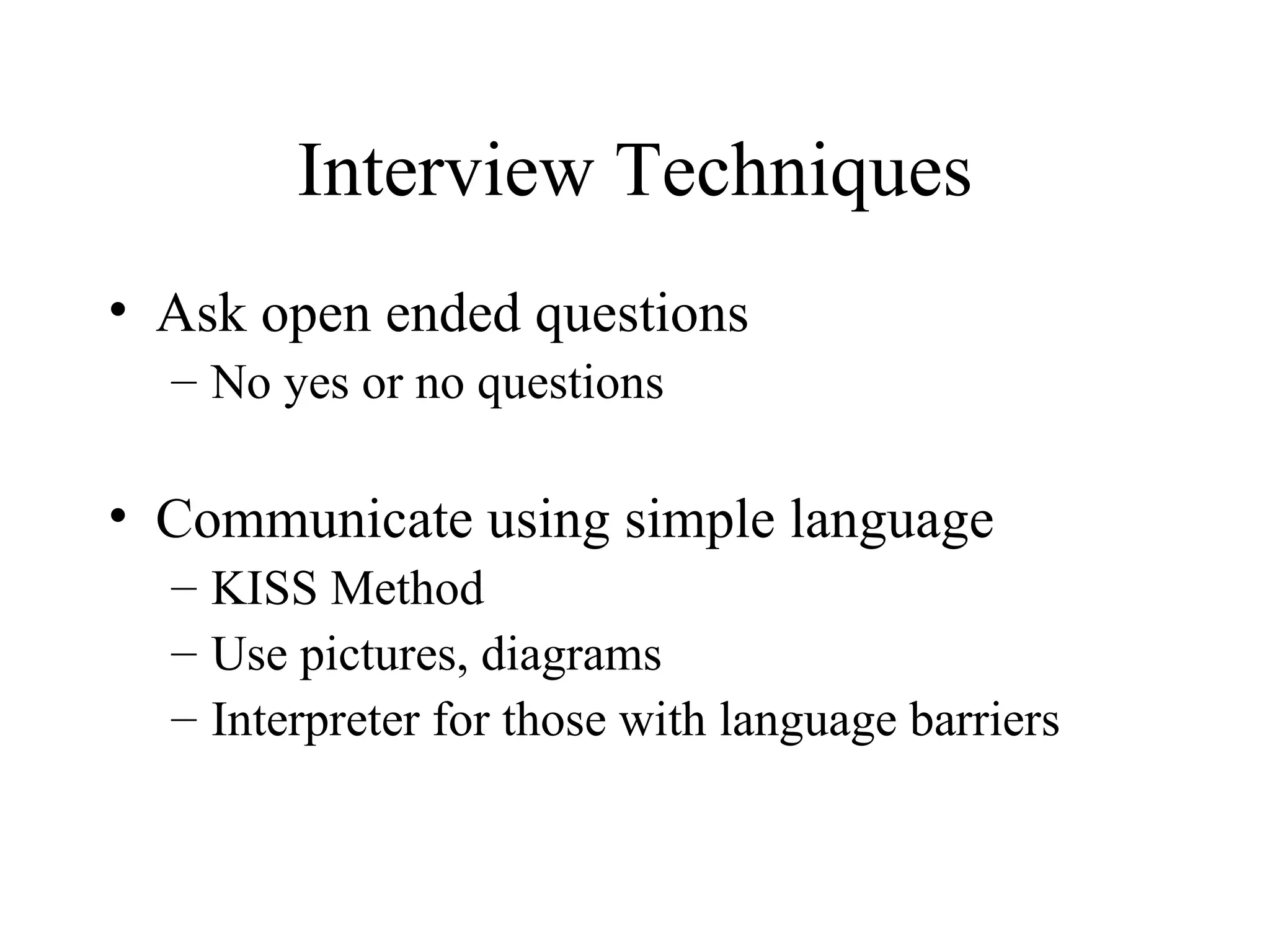Interview Techniques
• Ask open ended questions
  – No yes or no questions

• Communicate using simple language
  – KISS Method
  – Use pictures, diagrams
  – Interpreter for those with language barriers
 