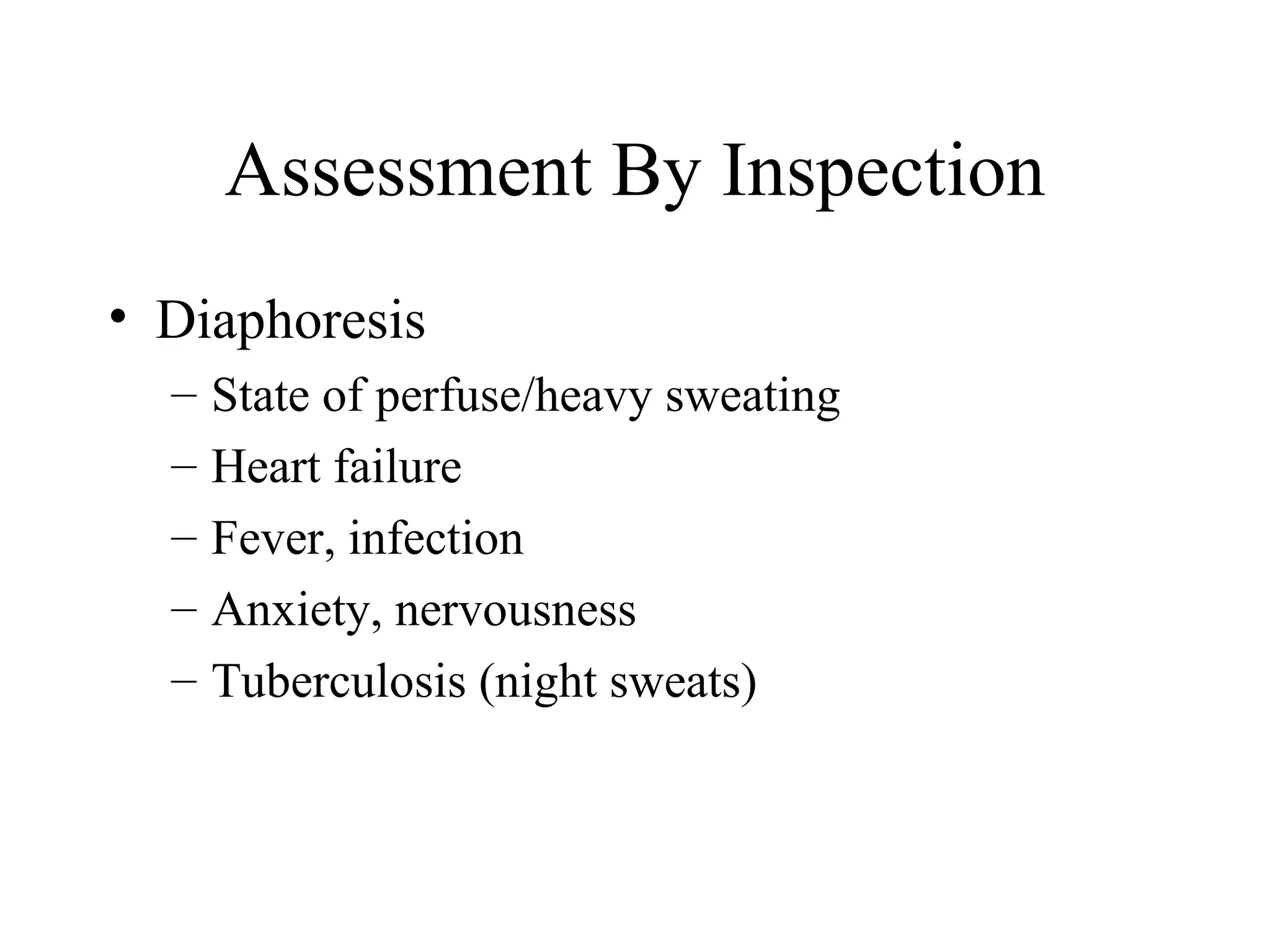 Assessment By Inspection
• Diaphoresis
  –   State of perfuse/heavy sweating
  –   Heart failure
  –   Fever, infection
  –   Anxiety, nervousness
  –   Tuberculosis (night sweats)
 