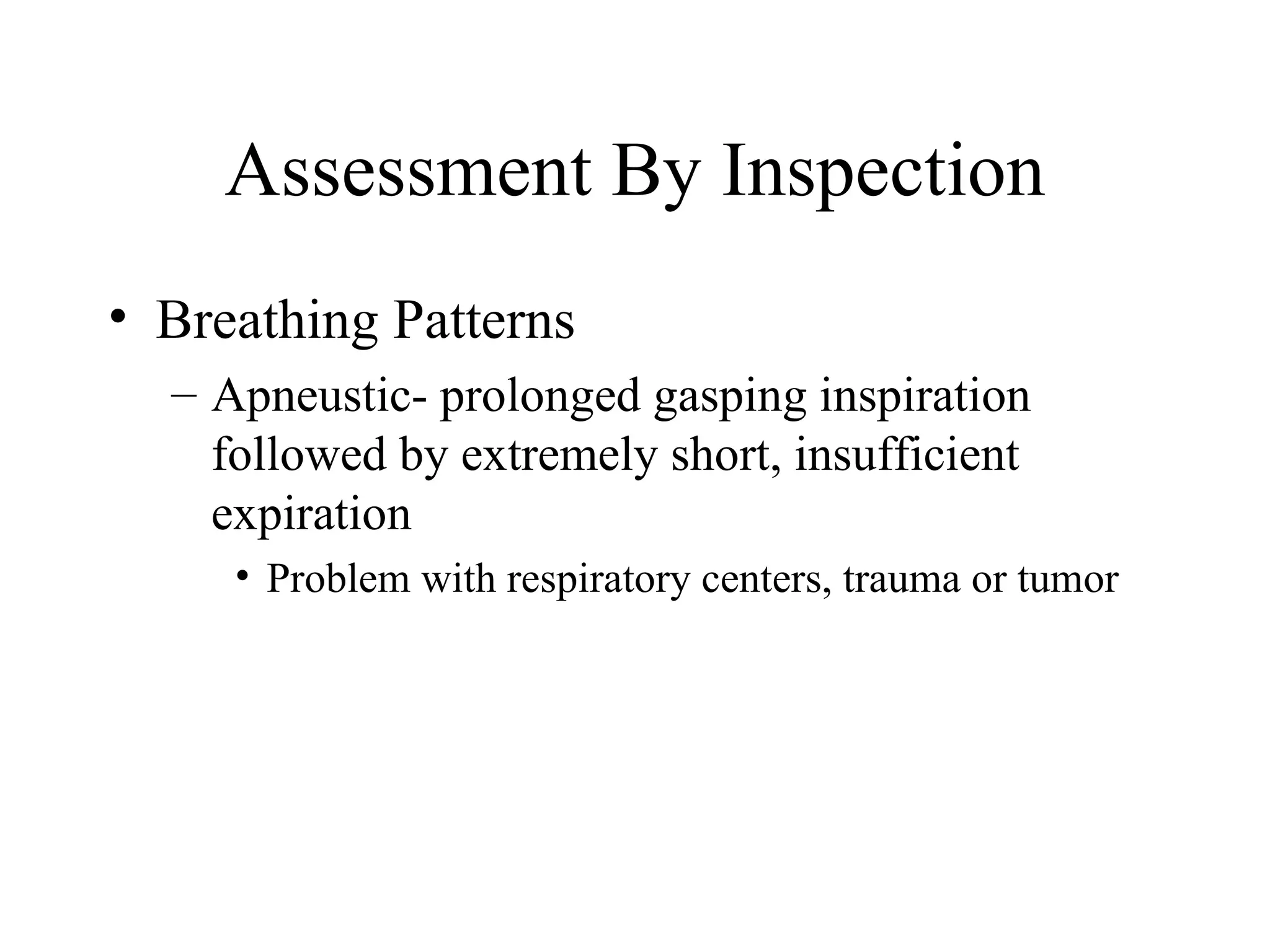 Assessment By Inspection
• Breathing Patterns
  – Apneustic- prolonged gasping inspiration
    followed by extremely short, insufficient
    expiration
     • Problem with respiratory centers, trauma or tumor
 