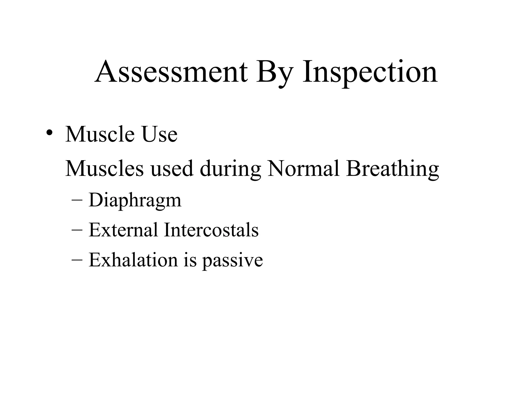 Assessment By Inspection
• Muscle Use
  Muscles used during Normal Breathing
  – Diaphragm
  – External Intercostals
  – Exhalation is passive
 