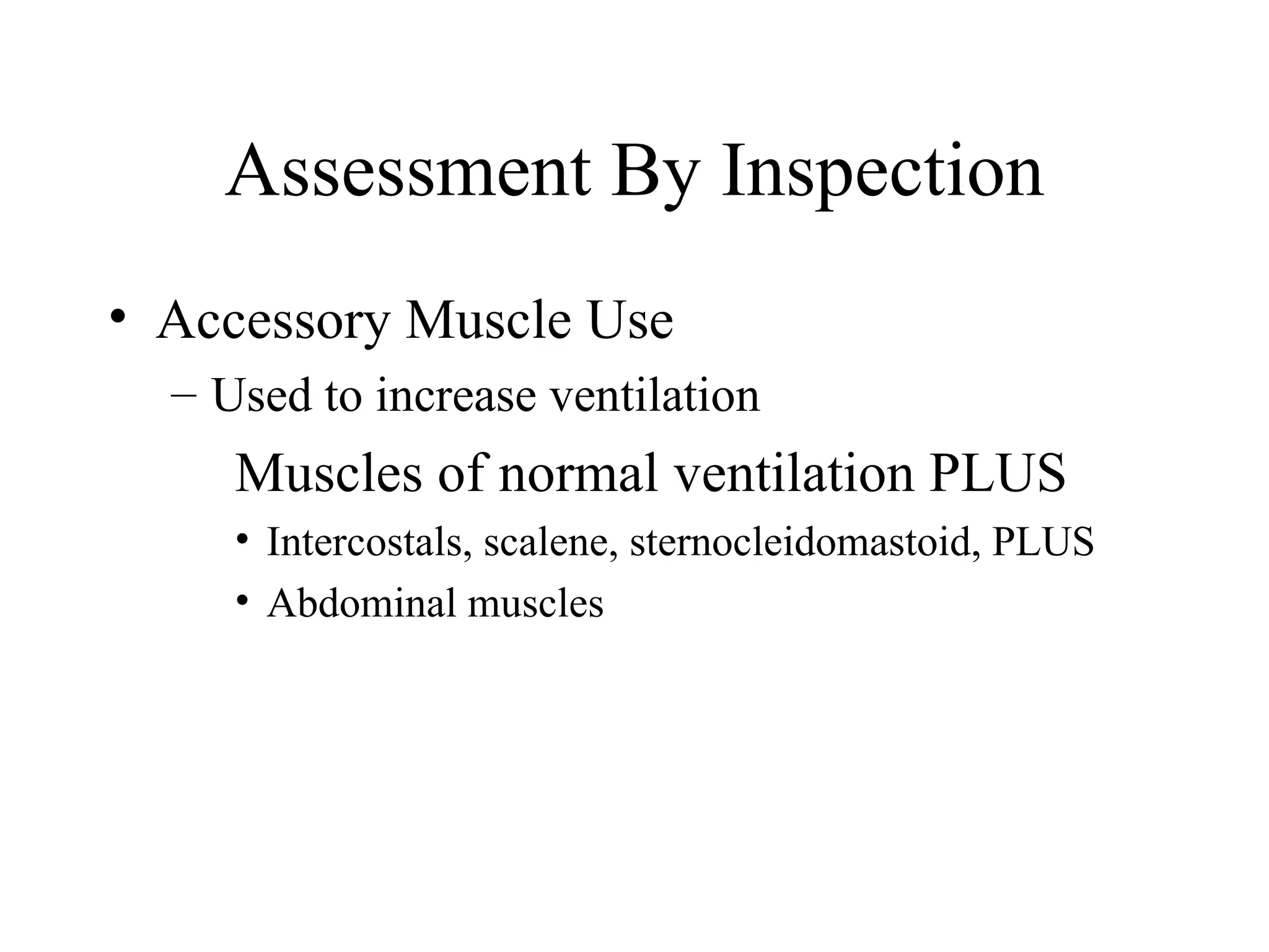 Assessment By Inspection
• Accessory Muscle Use
  – Used to increase ventilation
     Muscles of normal ventilation PLUS
     • Intercostals, scalene, sternocleidomastoid, PLUS
     • Abdominal muscles
 