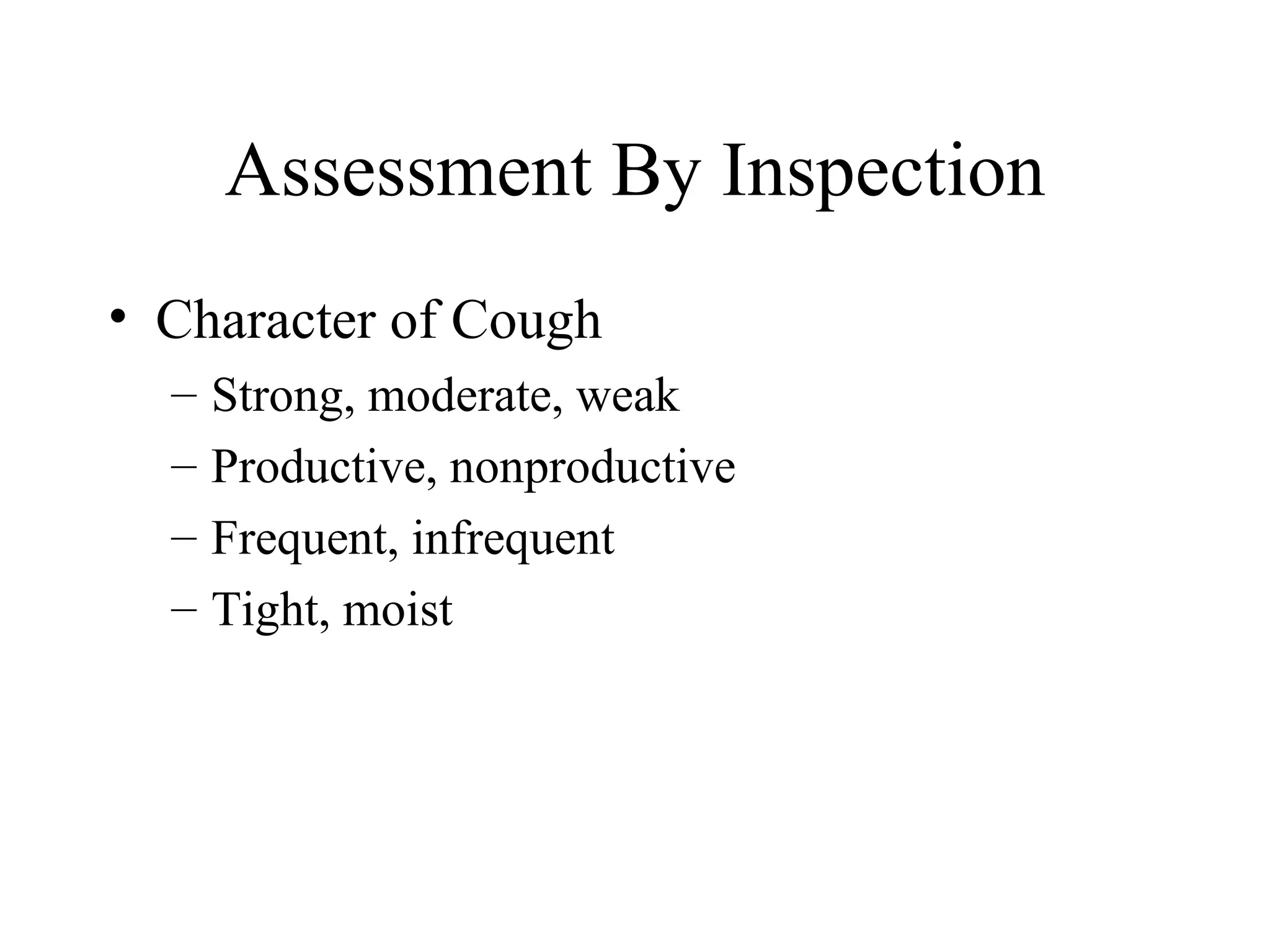 Assessment By Inspection
• Character of Cough
  –   Strong, moderate, weak
  –   Productive, nonproductive
  –   Frequent, infrequent
  –   Tight, moist
 