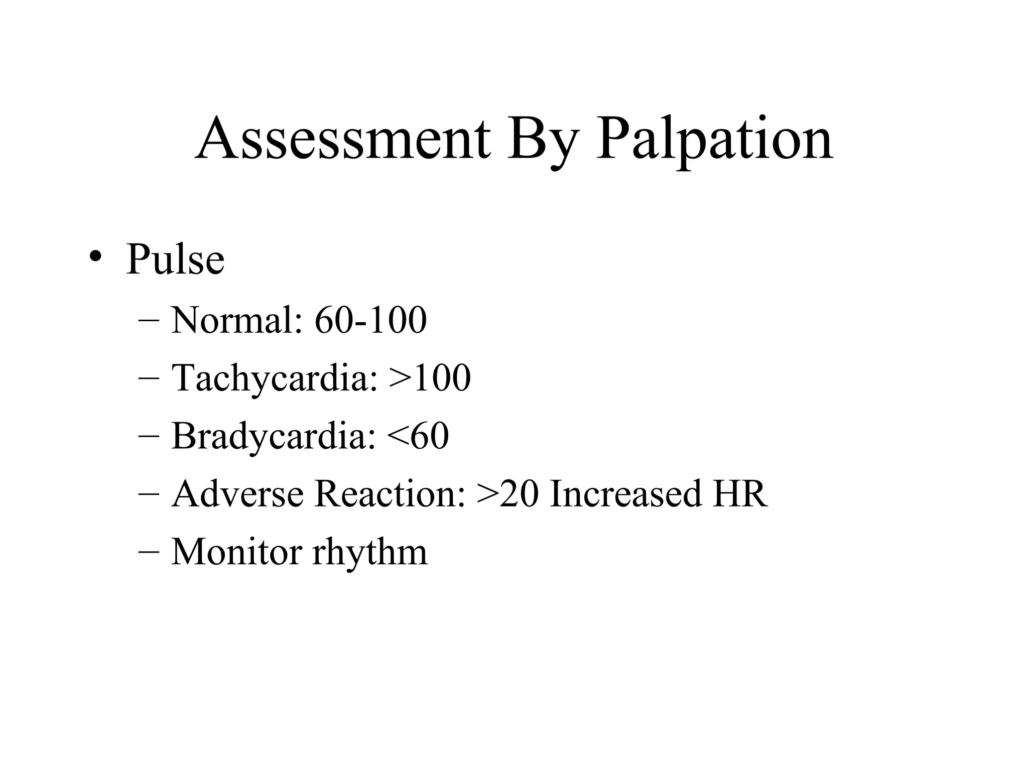 Assessment By Palpation
• Pulse
  –   Normal: 60-100
  –   Tachycardia: >100
  –   Bradycardia: <60
  –   Adverse Reaction: >20 Increased HR
  –   Monitor rhythm
 