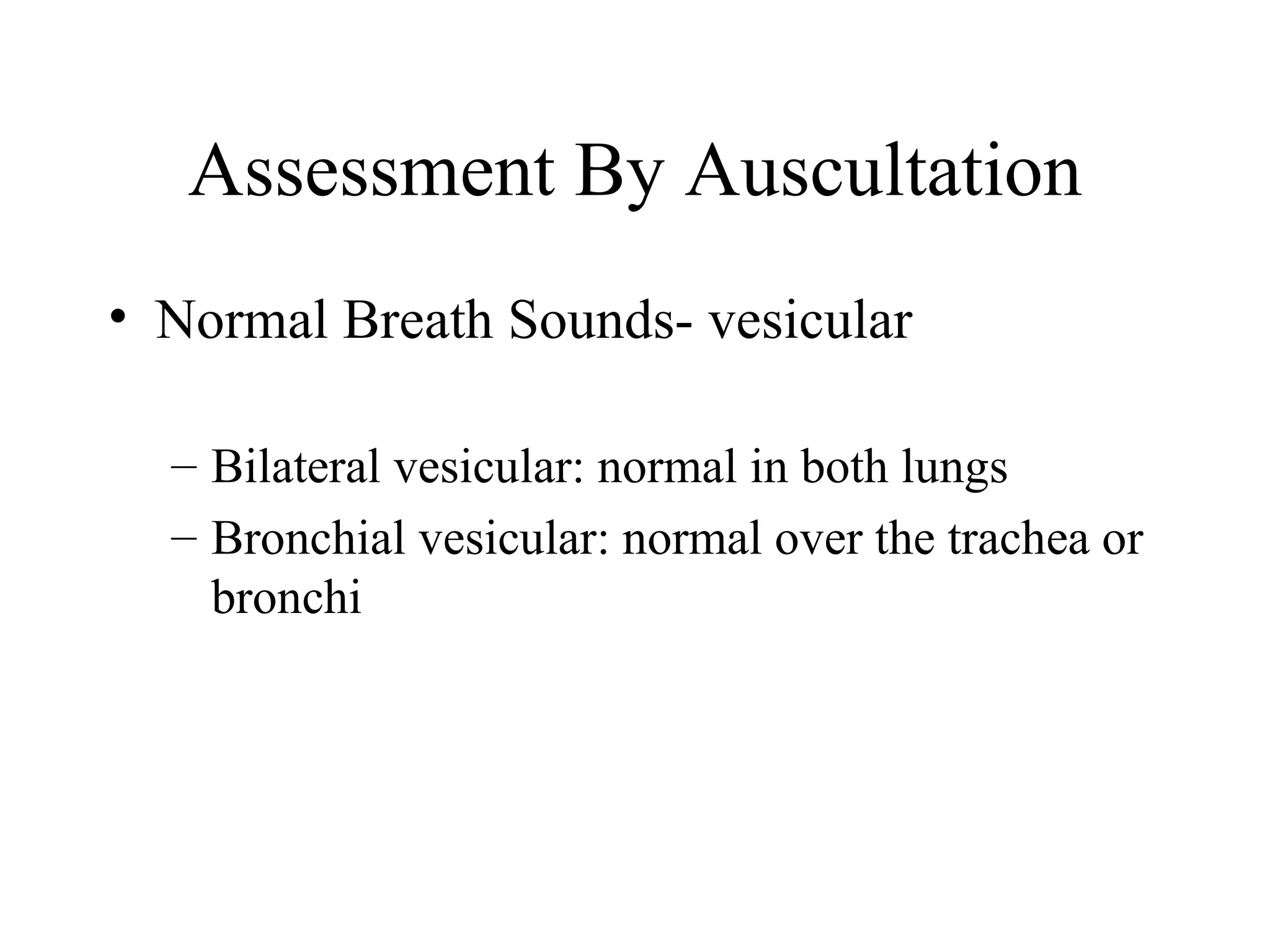 Assessment By Auscultation
• Normal Breath Sounds- vesicular

  – Bilateral vesicular: normal in both lungs
  – Bronchial vesicular: normal over the trachea or
    bronchi
 