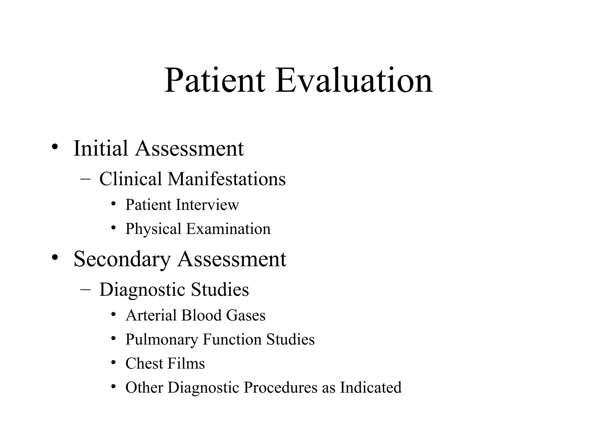 Patient Evaluation
• Initial Assessment
   – Clinical Manifestations
      • Patient Interview
      • Physical Examination
• Secondary Assessment
   – Diagnostic Studies
      •   Arterial Blood Gases
      •   Pulmonary Function Studies
      •   Chest Films
      •   Other Diagnostic Procedures as Indicated
 