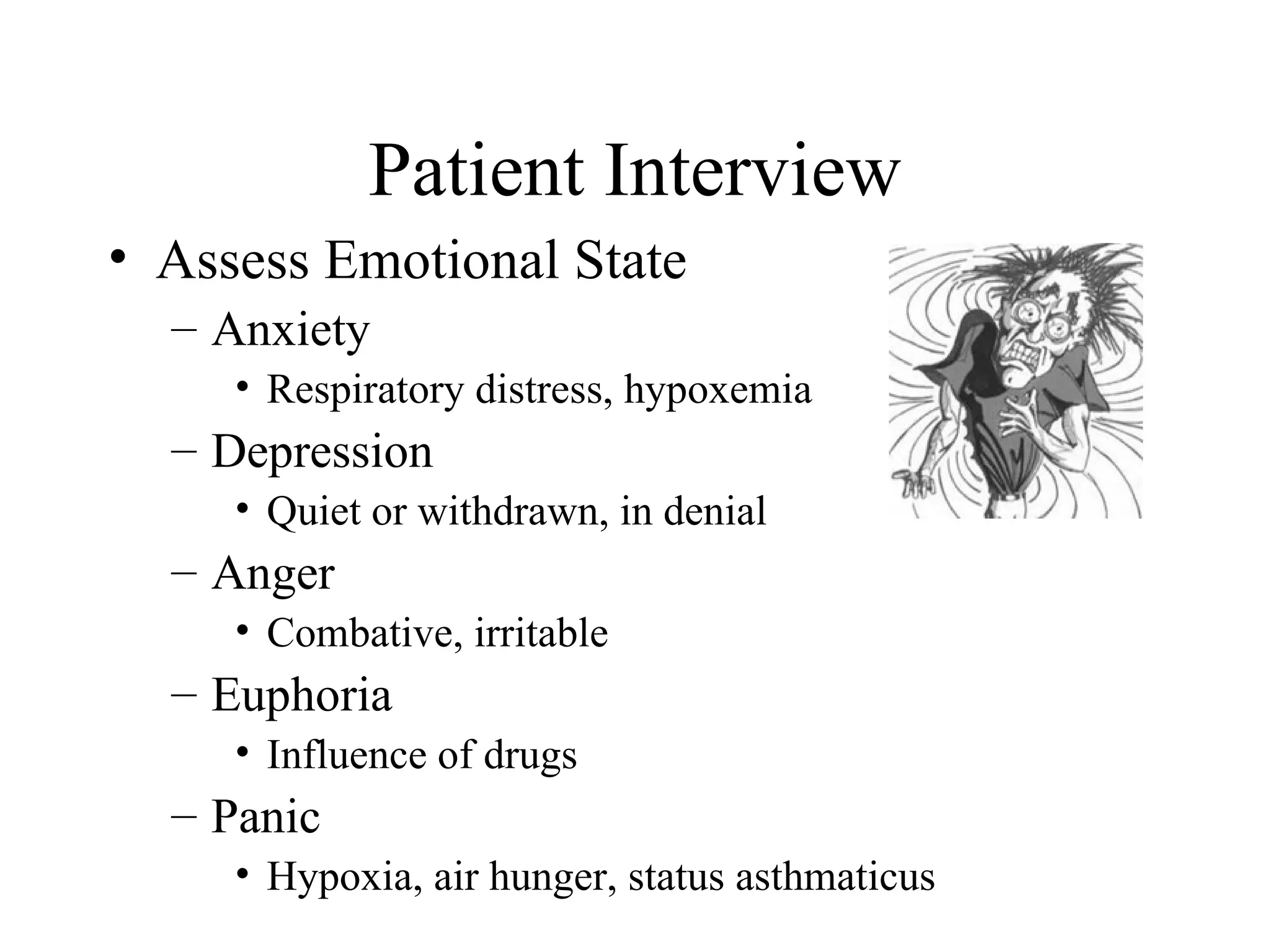 Patient Interview
• Assess Emotional State
  – Anxiety
     • Respiratory distress, hypoxemia
  – Depression
     • Quiet or withdrawn, in denial
  – Anger
     • Combative, irritable
  – Euphoria
     • Influence of drugs
  – Panic
     • Hypoxia, air hunger, status asthmaticus
 