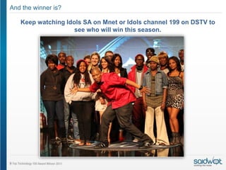 And the winner is?

   Keep watching Idols SA on Mnet or Idols channel 199 on DSTV to
                    see who will win this season.
 
