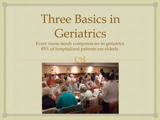 Three Basics in
    Geriatrics
Every nurse needs competencies in geriatrics.
  85% of hospitalized patients are elderly.

                   
 