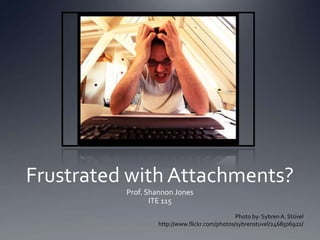 Frustrated with Attachments? Prof. Shannon Jones ITE 115 Photo by: Sybren A. Stüvel http://www.flickr.com/photos/sybrenstuvel/2468506922/ 