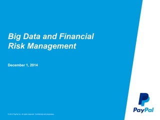 © 2014 PayPal Inc. All rights reserved. Confidential and proprietary.
Big Data and Financial
Risk Management
December 1, 2014
 