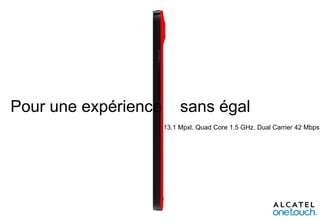 Pour une expérience

sans égal
13.1 Mpxl. Quad Core 1.5 GHz. Dual Carrier 42 Mbps

 