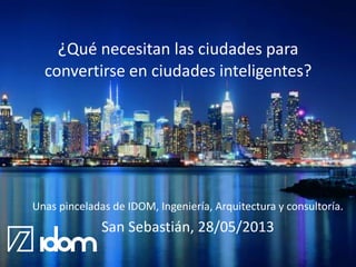 ¿Qué necesitan las ciudades para
convertirse en ciudades inteligentes?
Unas pinceladas de IDOM, Ingeniería, Arquitectura y consultoría.
San Sebastián, 28/05/2013
@IDOM
 