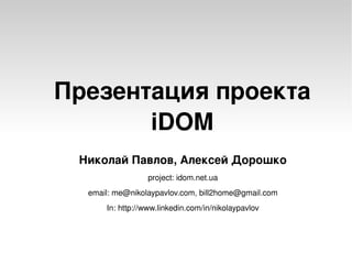 Презентация проекта 
           iDOM
     Николай Павлов, Алексей Дорошко
                     project: idom.net.ua
      email: me@nikolaypavlov.com, bill2home@gmail.com
          In: http://www.linkedin.com/in/nikolaypavlov



                              
 