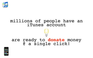 millions of people have an
      iTunes account


are ready to donate money
    @ a single click!
 