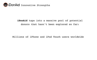 Innovative Strengths




   iDonAid taps into a massive pool of potential
     donors that hasn't been explored so far:




Millions of iPhone and iPod Touch users worldwide
 