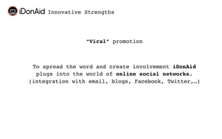 Innovative Strengths




                 “Viral” promotion



 To spread the word and create involvement iDonAid
  plugs into the world of online social networks.
(integration with email, blogs, Facebook, Twitter,…)
 