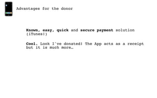 Advantages for the donor




    Known, easy, quick and secure payment solution
    (iTunes!)

    Cool. Look I've donated! The App acts as a receipt
    but it is much more…
 