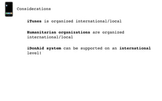 Considerations


    iTunes is organized international/local

    Humanitarian organizations are organized
    international/local

    iDonAid system can be supported on an international
    level!
 