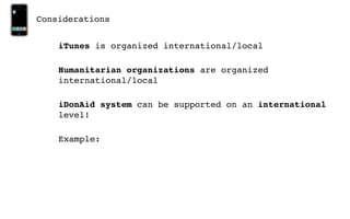 Considerations


    iTunes is organized international/local

    Humanitarian organizations are organized
    international/local

    iDonAid system can be supported on an international
    level!

    Example:
 