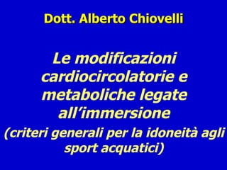 Dott. Alberto Chiovelli Le modificazioni cardiocircolatorie e metaboliche legate all’immersione (criteri generali per la idoneità agli sport acquatici) 