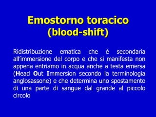 Emostorno toracico (blood-shift) Ridistribuzione ematica che è secondaria all’immersione del corpo e che si manifesta non appena entriamo in acqua anche a testa emersa ( H ead  O ut  I mmersion secondo la terminologia anglosassone) e che determina uno spostamento di una parte di sangue dal grande al piccolo circolo 