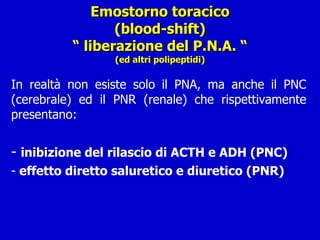 Emostorno toracico (blood-shift) “ liberazione del P.N.A. “ (ed altri polipeptidi) In realtà non esiste solo il PNA, ma anche il PNC (cerebrale) ed il PNR (renale) che rispettivamente presentano: inibizione del rilascio di ACTH e ADH (PNC) effetto diretto saluretico e diuretico (PNR) 
