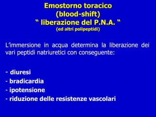 Emostorno toracico (blood-shift) “ liberazione del P.N.A. “ (ed altri polipeptidi) L’immersione in acqua determina la liberazione dei vari peptidi natriuretici con conseguente: diuresi bradicardia ipotensione riduzione delle resistenze vascolari 