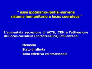 “  asse ipotalamo-ipofisi-surrene  sistema immunitario e locus coeruleus ” L’aumentata secrezione di ACTH, CRH e l’attivazione del locus coeruleus (noradrenalina) influenzano: Memoria Stato di allerta Tono affettivo ed emozionale 