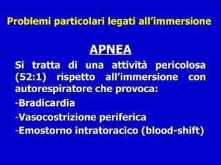 Problemi particolari legati all’immersione  APNEA Si tratta di una attività pericolosa (52:1) rispetto all’immersione con autorespiratore che provoca: Bradicardia Vasocostrizione periferica Emostorno intratoracico (blood-shift)   