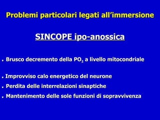 Problemi particolari legati all’immersione SINCOPE ipo-anossica .  Brusco decremento della PO 2  a livello mitocondriale  .  Improvviso calo energetico del neurone .  Perdita delle interrelazioni sinaptiche .  Mantenimento delle sole funzioni di sopravvivenza 