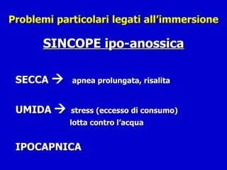 Problemi particolari legati all’immersione SINCOPE ipo-anossica SECCA     apnea prolungata, risalita UMIDA      stress (eccesso di consumo)   lotta contro l’acqua IPOCAPNICA 