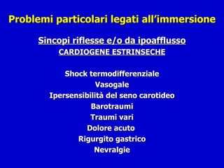 Problemi particolari legati all’immersione Sincopi riflesse e/o da ipoafflusso CARDIOGENE ESTRINSECHE Shock termodifferenziale Vasogale Ipersensibilità del seno carotideo Barotraumi Traumi vari Dolore acuto  Rigurgito gastrico Nevralgie 