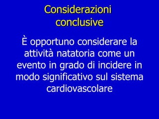 Considerazioni  conclusive È opportuno considerare la attività natatoria come un evento in grado di incidere in modo significativo sul sistema cardiovascolare 