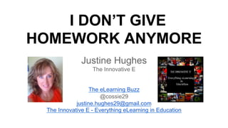 I DON’T GIVE
HOMEWORK ANYMORE
Justine Hughes
The Innovative E
The eLearning Buzz
@cossie29
justine.hughes29@gmail.com
The Innovative E - Everything eLearning in Education
 